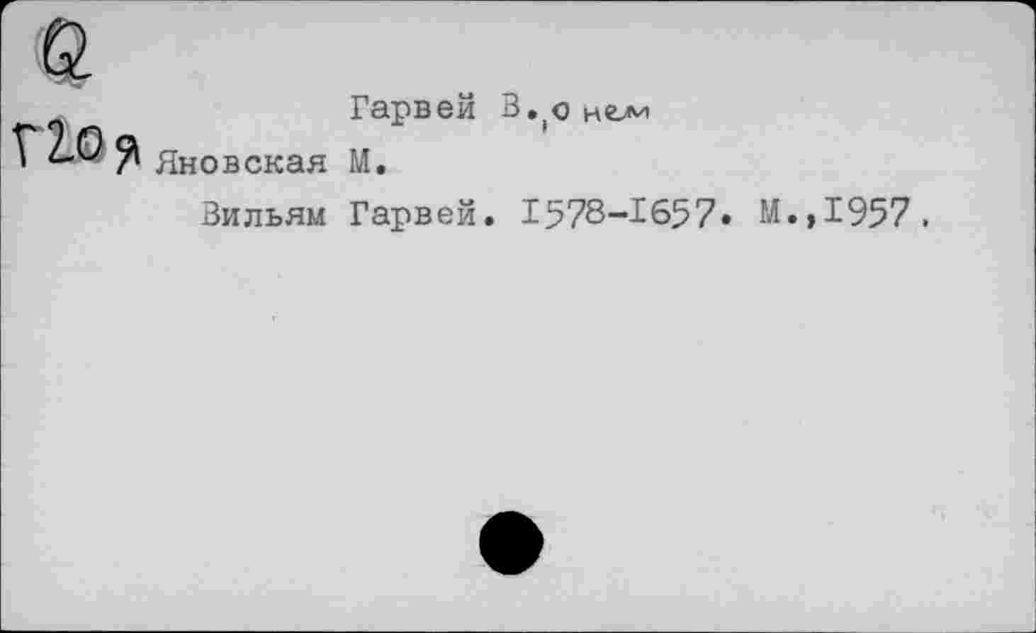 ﻿
Гарвей
Яновская М.
В.,0 ИСЛИ
Вильям Гарвей. 1578-1657. М.,1957,